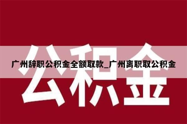 广州辞职公积金全额取款_广州离职取公积金