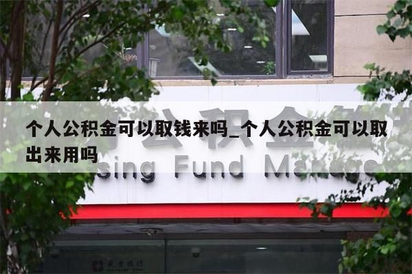 个人公积金可以取钱来吗_个人公积金可以取出来用吗